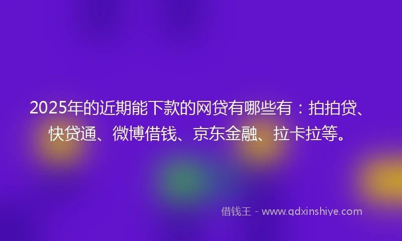 2025年的近期能下款的网贷有哪些有：拍拍贷、快贷通、微博借钱、京东金融、拉卡拉等。