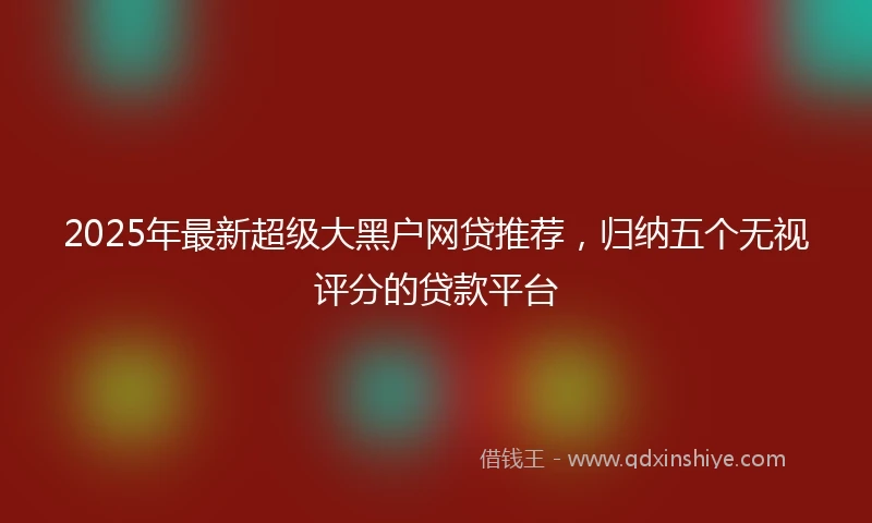2025年最新超级大黑户网贷推荐，归纳五个无视评分的贷款平台