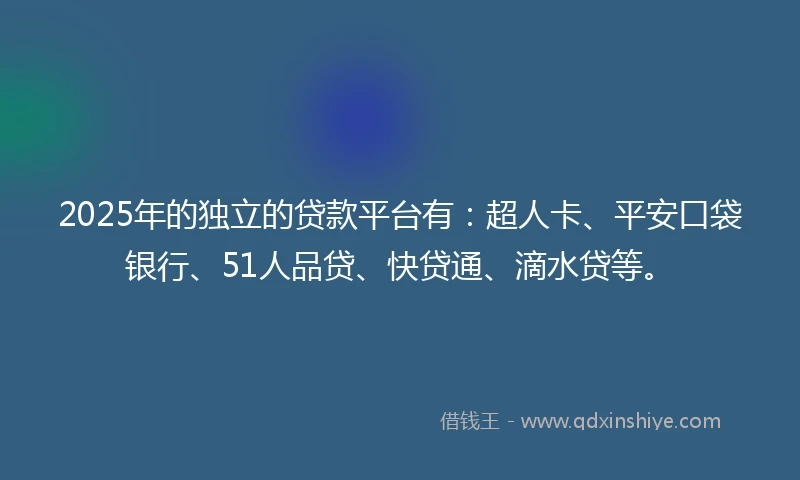 2025年的独立的贷款平台有：超人卡、平安口袋银行、51人品贷、快贷通、滴水贷等。