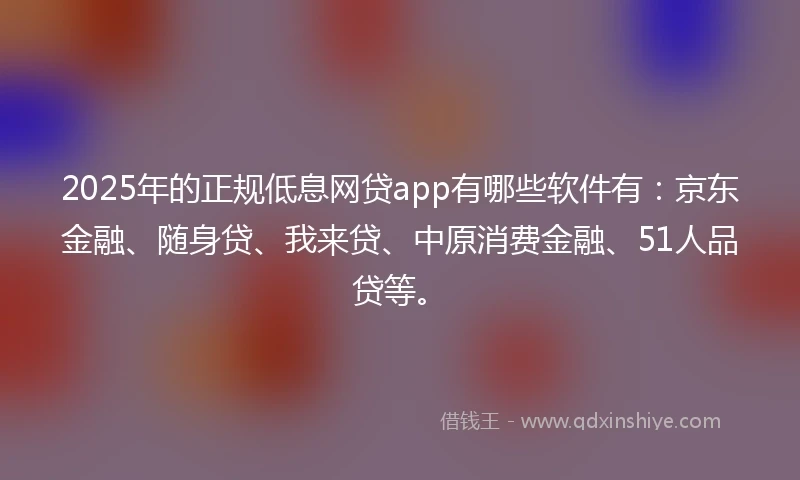 2025年的正规低息网贷app有哪些软件有：京东金融、随身贷、我来贷、中原消费金融、51人品贷等。