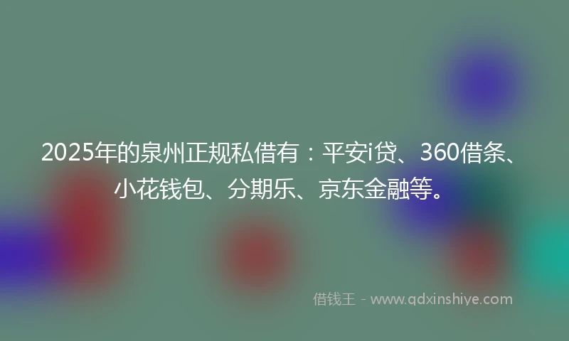 2025年的泉州正规私借有：平安i贷、360借条、小花钱包、分期乐、京东金融等。