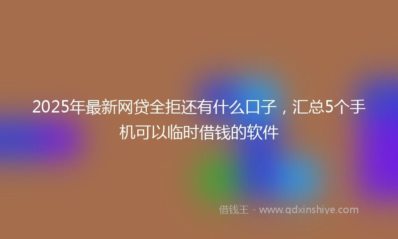 2025年最新网贷全拒还有什么口子，汇总5个手机可以临时借钱的软件