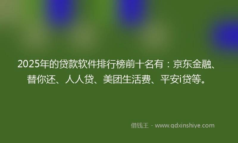 2025年的贷款软件排行榜前十名有：京东金融、替你还、人人贷、美团生活费、平安i贷等。