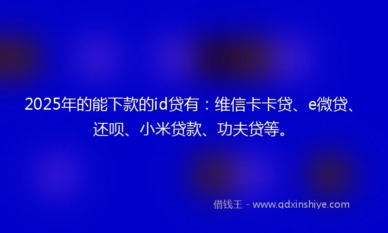 2025年的能下款的id贷有：维信卡卡贷、e微贷、还呗、小米贷款、功夫贷等。