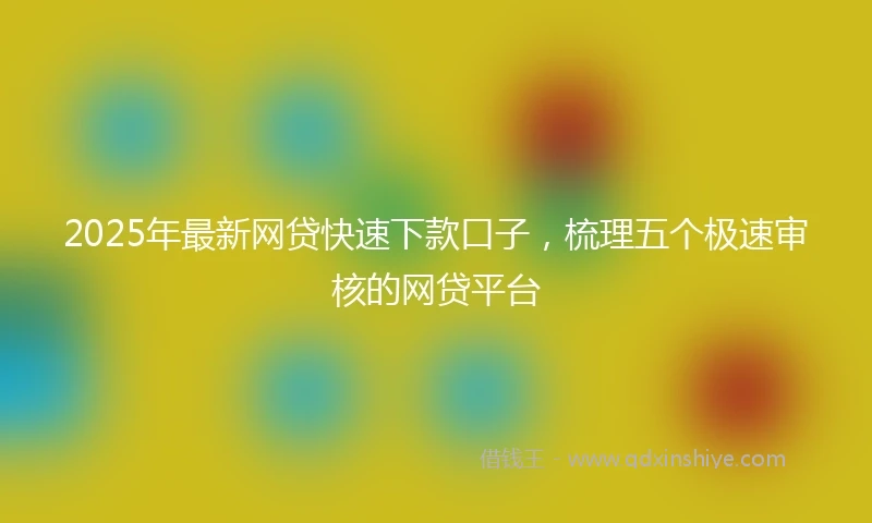 2025年最新网贷快速下款口子，梳理五个极速审核的网贷平台