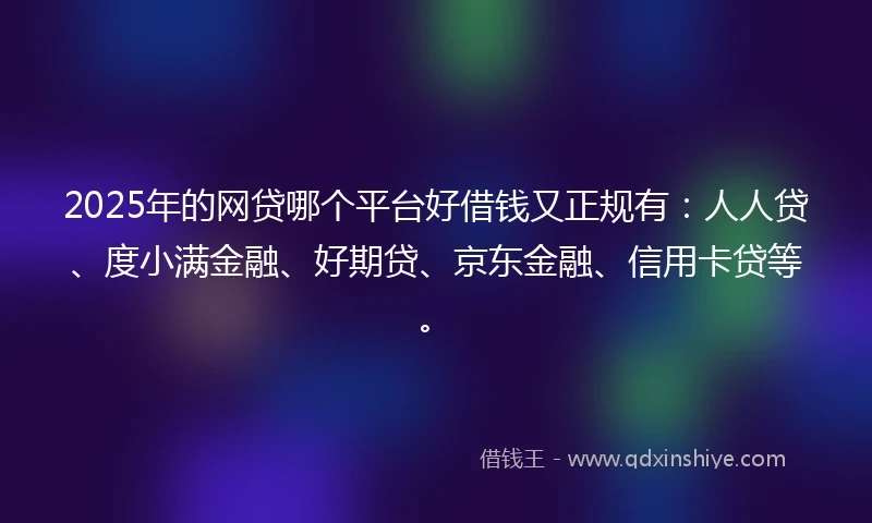2025年的网贷哪个平台好借钱又正规有：人人贷、度小满金融、好期贷、京东金融、信用卡贷等。