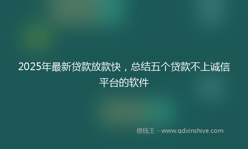 2025年最新贷款放款快，总结五个贷款不上诚信平台的软件