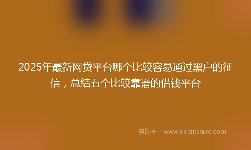 2025年最新网贷平台哪个比较容易通过黑户的征信，总结五个比较靠谱的借钱平台