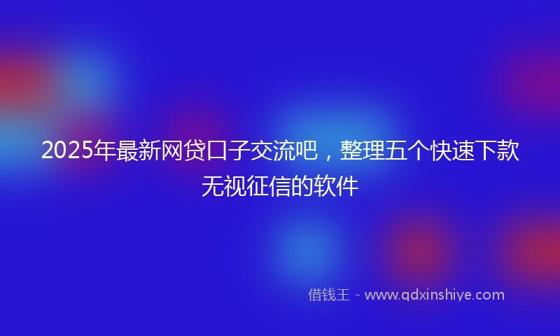 2025年最新网贷口子交流吧，整理五个快速下款无视征信的软件