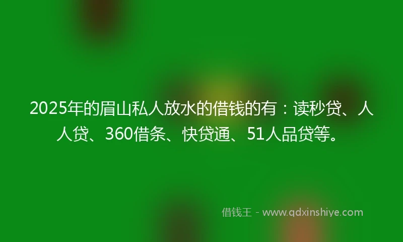 2025年的眉山私人放水的借钱的有：读秒贷、人人贷、360借条、快贷通、51人品贷等。