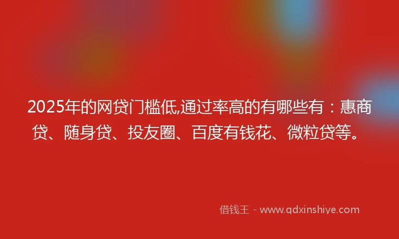 2025年的网贷门槛低,通过率高的有哪些有：惠商贷、随身贷、投友圈、百度有钱花、微粒贷等。