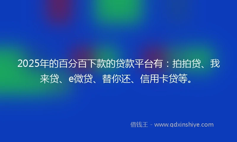 2025年的百分百下款的贷款平台有：拍拍贷、我来贷、e微贷、替你还、信用卡贷等。