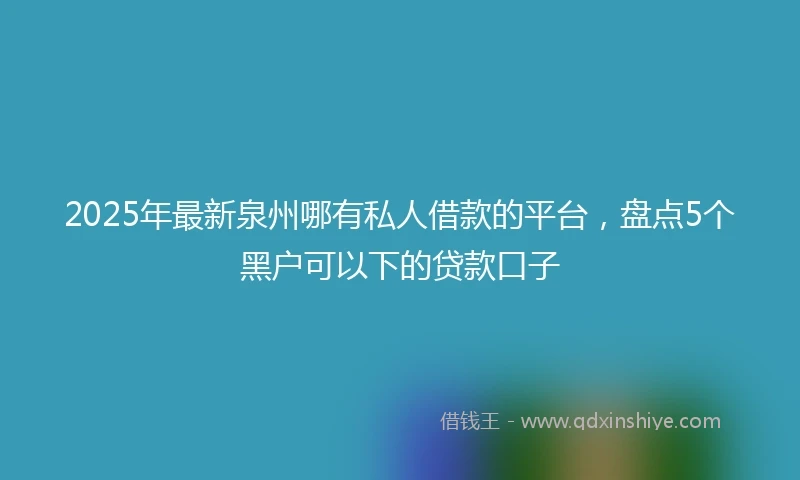 2025年最新泉州哪有私人借款的平台，盘点5个黑户可以下的贷款口子
