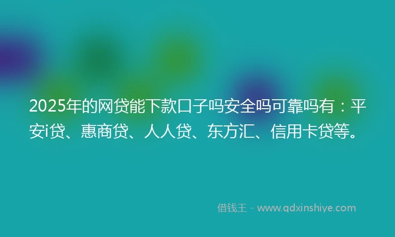 2025年的网贷能下款口子吗安全吗可靠吗有：平安i贷、惠商贷、人人贷、东方汇、信用卡贷等。