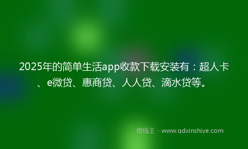 2025年的简单生活app收款下载安装有：超人卡、e微贷、惠商贷、人人贷、滴水贷等。