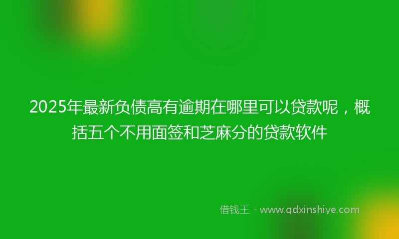 2025年最新负债高有逾期在哪里可以贷款呢，概括五个不用面签和芝麻分的贷款软件