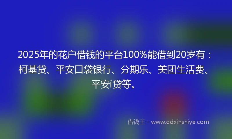 2025年的花户借钱的平台100%能借到20岁有：柯基贷、平安口袋银行、分期乐、美团生活费、平安i贷等。