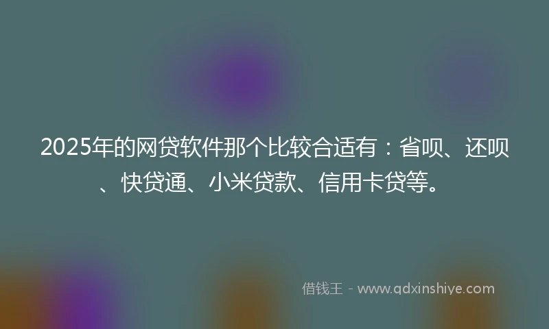 2025年的网贷软件那个比较合适有：省呗、还呗、快贷通、小米贷款、信用卡贷等。