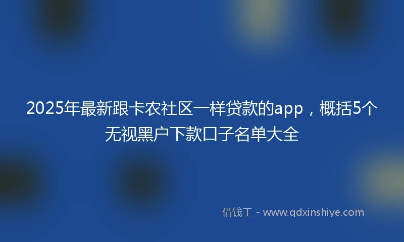 2025年最新跟卡农社区一样贷款的app，概括5个无视黑户下款口子名单大全