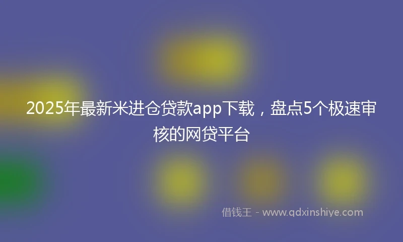 2025年最新米进仓贷款app下载，盘点5个极速审核的网贷平台