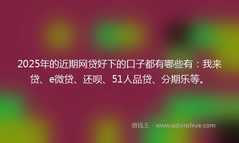 2025年的近期网贷好下的口子都有哪些有：我来贷、e微贷、还呗、51人品贷、分期乐等。