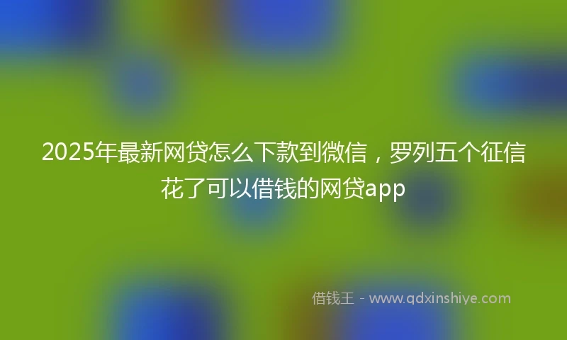 2025年最新网贷怎么下款到微信，罗列五个征信花了可以借钱的网贷app