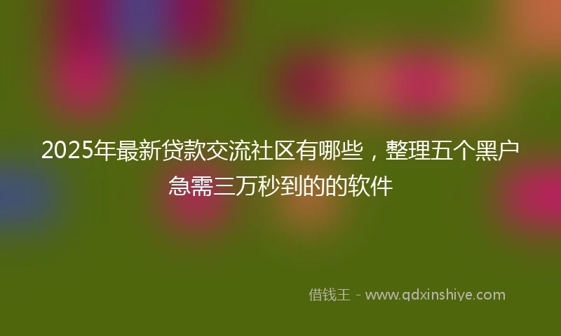 2025年最新贷款交流社区有哪些，整理五个黑户急需三万秒到的的软件