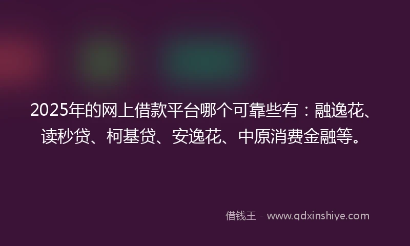 2025年的网上借款平台哪个可靠些有：融逸花、读秒贷、柯基贷、安逸花、中原消费金融等。