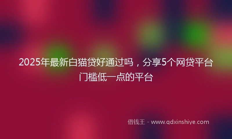 2025年最新白猫贷好通过吗，分享5个网贷平台门槛低一点的平台