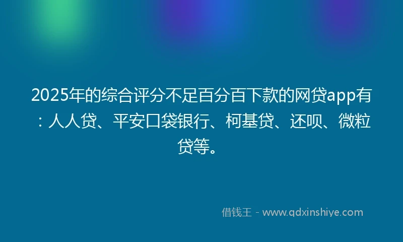 2025年的综合评分不足百分百下款的网贷app有：人人贷、平安口袋银行、柯基贷、还呗、微粒贷等。