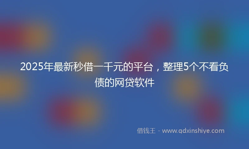 2025年最新秒借一千元的平台，整理5个不看负债的网贷软件