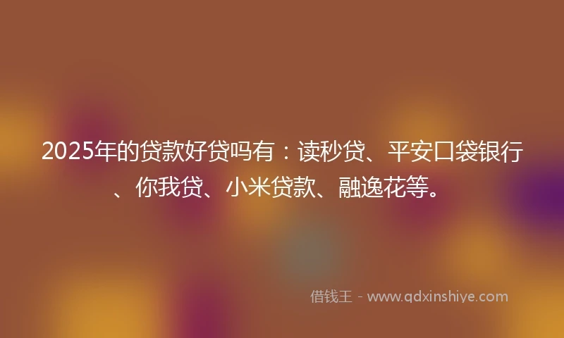 2025年的贷款好贷吗有：读秒贷、平安口袋银行、你我贷、小米贷款、融逸花等。