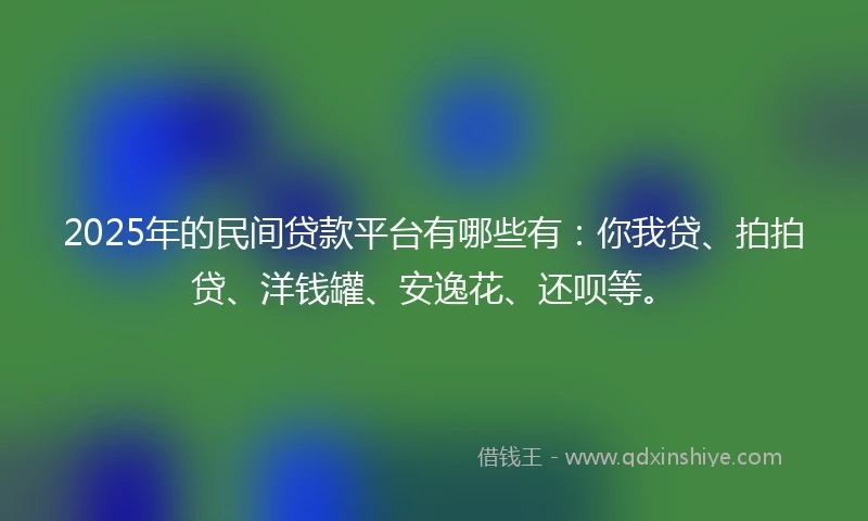 2025年的民间贷款平台有哪些有：你我贷、拍拍贷、洋钱罐、安逸花、还呗等。