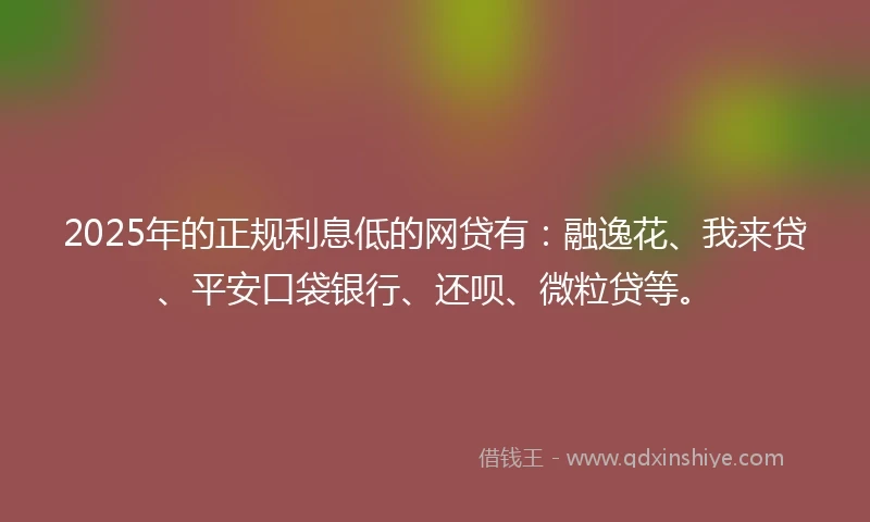 2025年的正规利息低的网贷有：融逸花、我来贷、平安口袋银行、还呗、微粒贷等。
