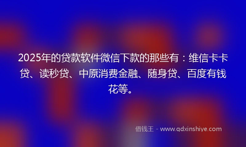 2025年的贷款软件微信下款的那些有：维信卡卡贷、读秒贷、中原消费金融、随身贷、百度有钱花等。