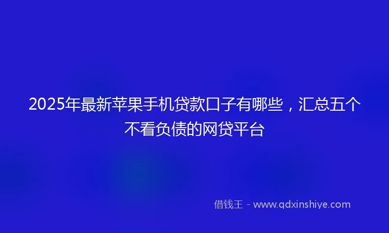 2025年最新苹果手机贷款口子有哪些,汇总五个不看负债的网贷平台