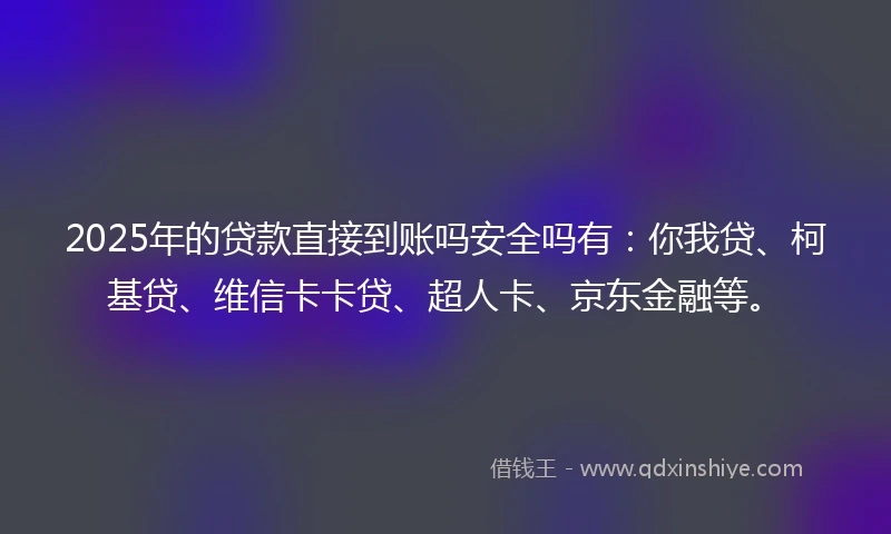 2025年的贷款直接到账吗安全吗有：你我贷、柯基贷、维信卡卡贷、超人卡、京东金融等。