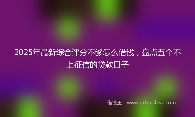 2025年最新综合评分不够怎么借钱，盘点五个不上征信的贷款口子