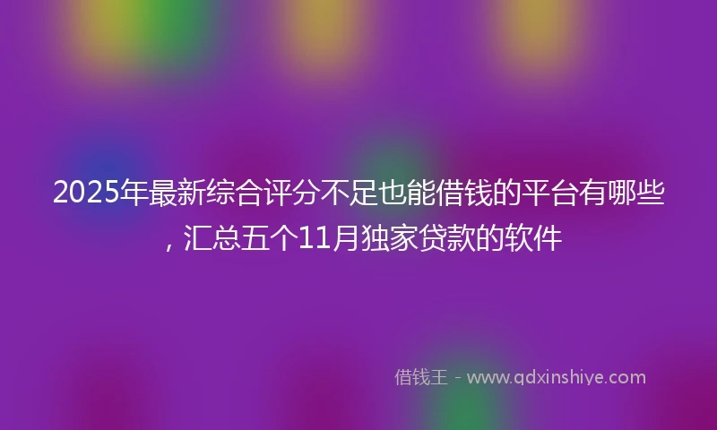 2025年最新综合评分不足也能借钱的平台有哪些，汇总五个11月独家贷款的软件