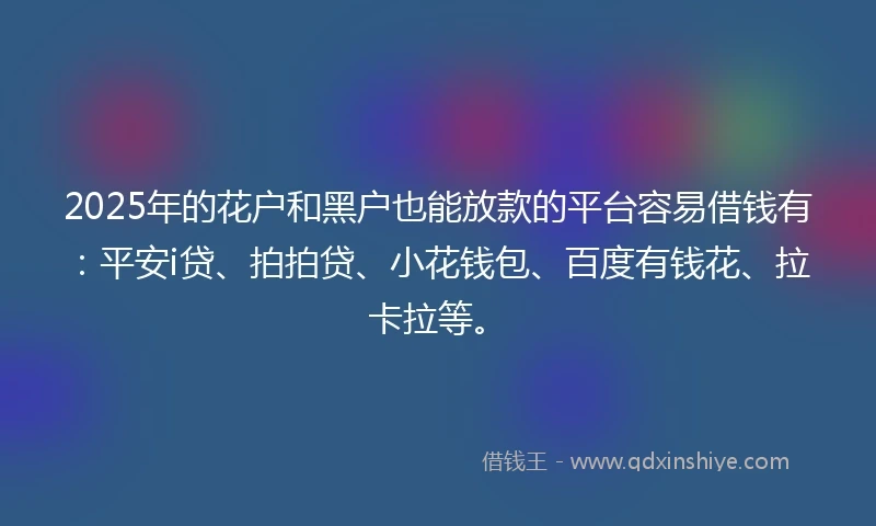 2025年的花户和黑户也能放款的平台容易借钱有：平安i贷、拍拍贷、小花钱包、百度有钱花、拉卡拉等。