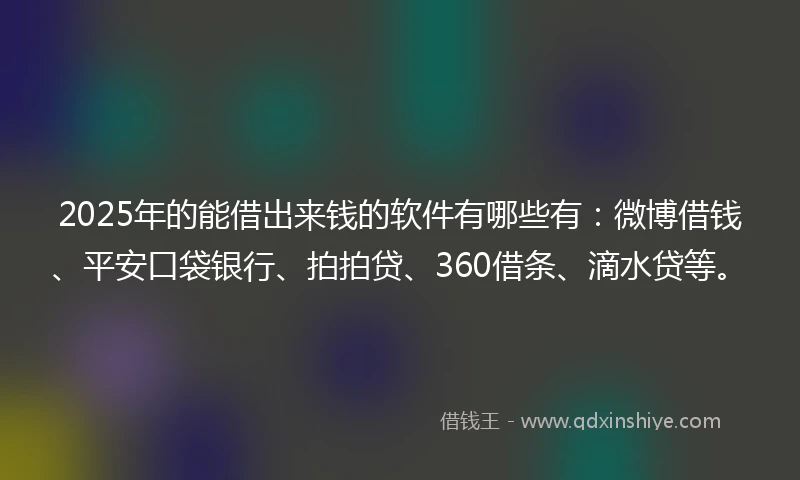 2025年的能借出来钱的软件有哪些有：微博借钱、平安口袋银行、拍拍贷、360借条、滴水贷等。