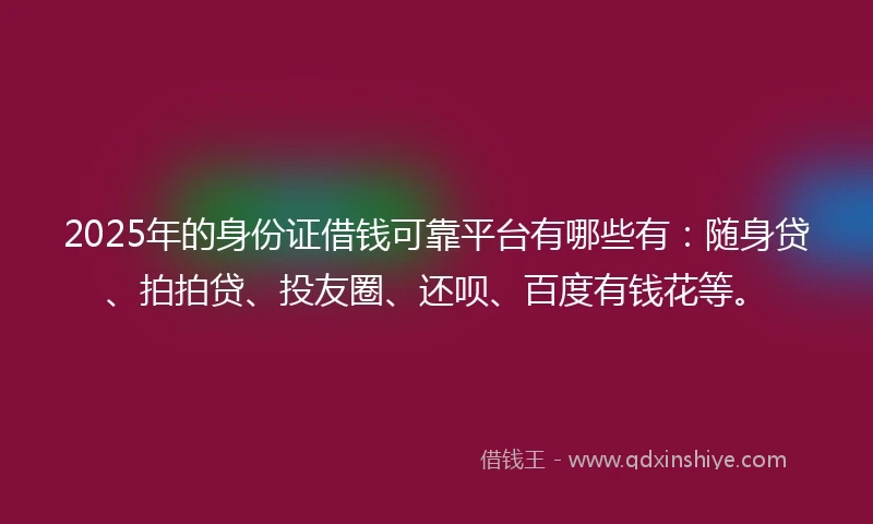 2025年的身份证借钱可靠平台有哪些有：随身贷、拍拍贷、投友圈、还呗、百度有钱花等。