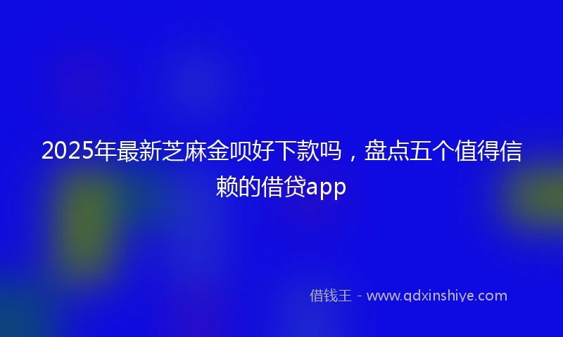 2025年最新芝麻金呗好下款吗，盘点五个值得信赖的借贷app