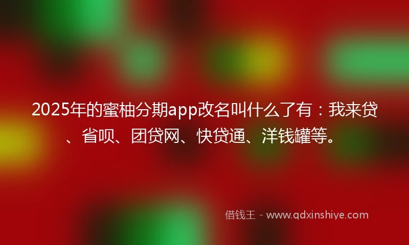 2025年的蜜柚分期app改名叫什么了有:我来贷、省呗、团贷网、快贷通、洋钱罐等。