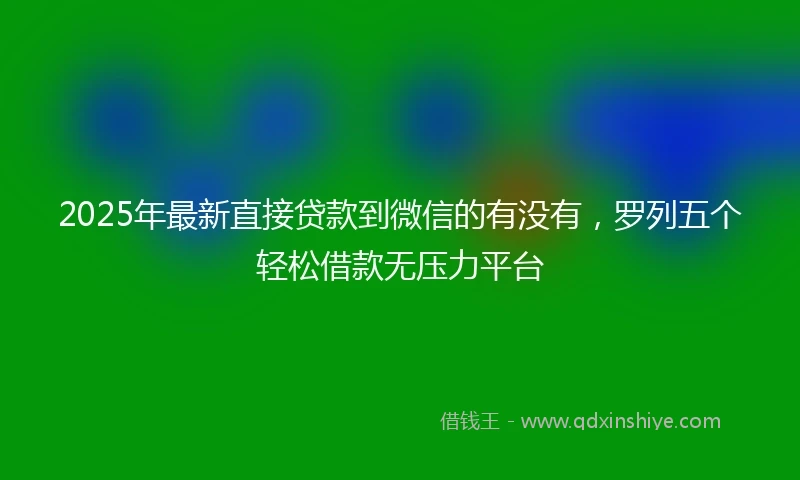 2025年最新直接贷款到微信的有没有，罗列五个轻松借款无压力平台