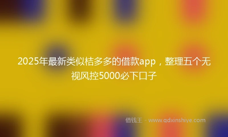 2025年最新类似桔多多的借款app，整理五个无视风控5000必下口子
