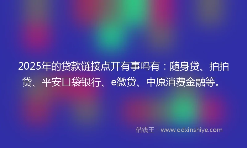 2025年的贷款链接点开有事吗有：随身贷、拍拍贷、平安口袋银行、e微贷、中原消费金融等。