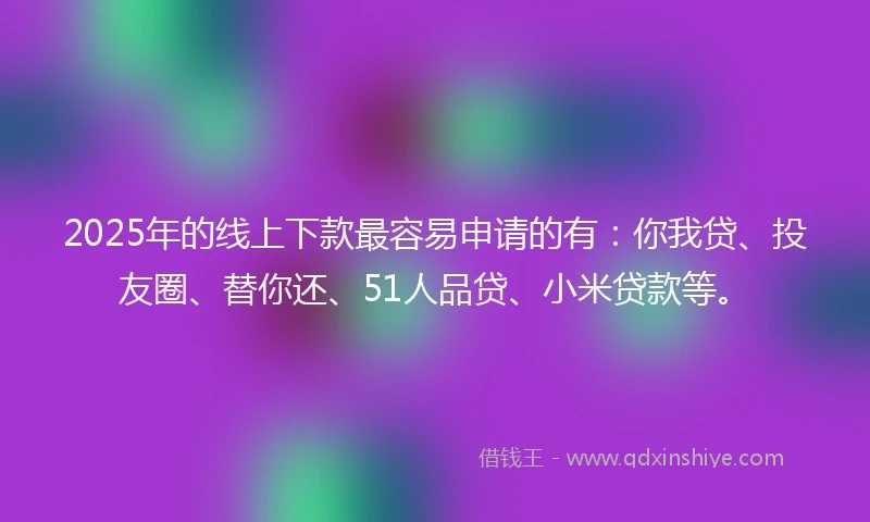 2025年的线上下款最容易申请的有：你我贷、投友圈、替你还、51人品贷、小米贷款等。