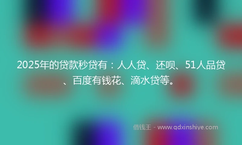 2025年的贷款秒贷有：人人贷、还呗、51人品贷、百度有钱花、滴水贷等。