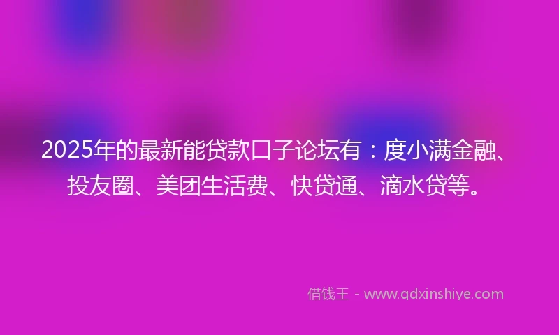 2025年的最新能贷款口子论坛有:度小满金融、投友圈、美团生活费、快贷通、滴水贷等。